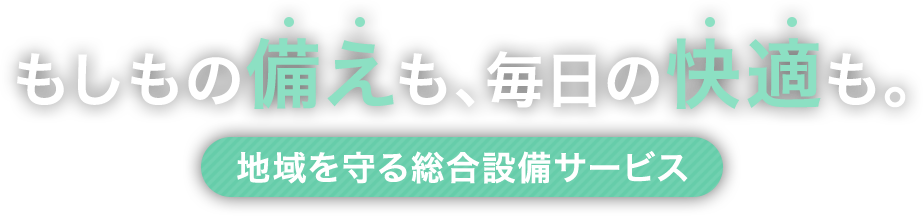 もしもの備えも、毎日の快適も。地域を守る総合設備サービス